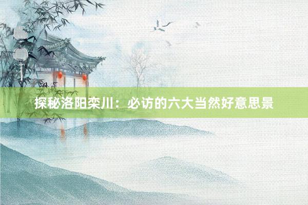 探秘洛阳栾川：必访的六大当然好意思景